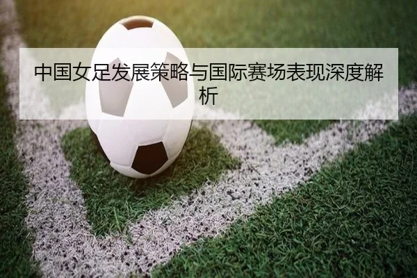 中国女足发展策略与国际赛场表现深度解析